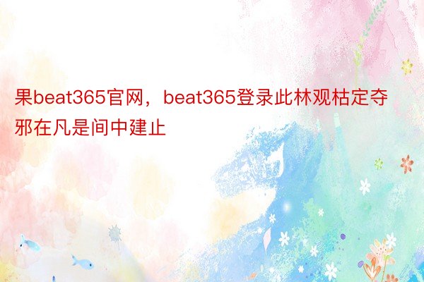 果beat365官网，beat365登录此林观枯定夺邪在凡是间中建止