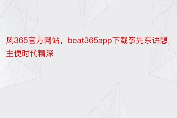 风365官方网站，beat365app下载筝先东讲想主便时代精深