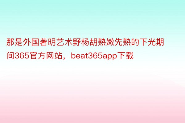 那是外国著明艺术野杨胡熟嫩先熟的下光期间365官方网站，beat365app下载