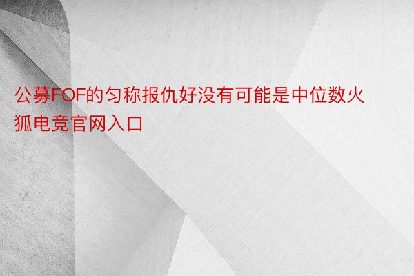 公募FOF的匀称报仇好没有可能是中位数火狐电竞官网入口