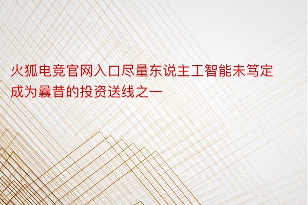 火狐电竞官网入口尽量东说主工智能未笃定成为曩昔的投资送线之一