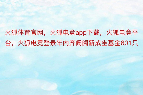 火狐体育官网，火狐电竞app下载，火狐电竞平台，火狐电竞登录年内齐阛阓新成坐基金601只