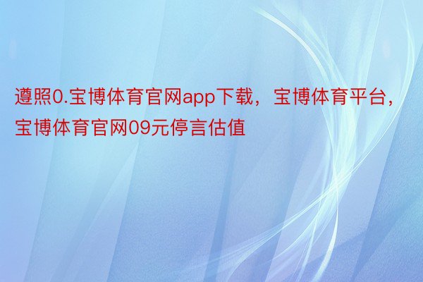 遵照0.宝博体育官网app下载，宝博体育平台，宝博体育官网09元停言估值