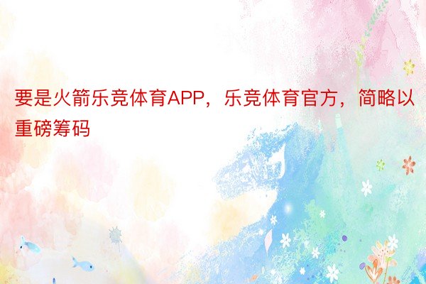 要是火箭乐竞体育APP，乐竞体育官方，简略以重磅筹码