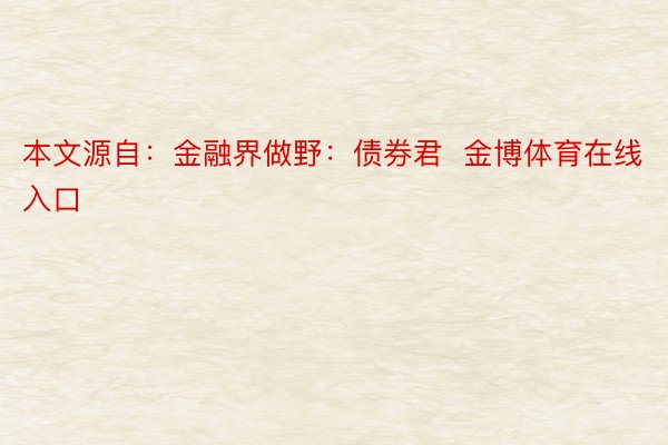 本文源自：金融界做野：债券君  金博体育在线入口