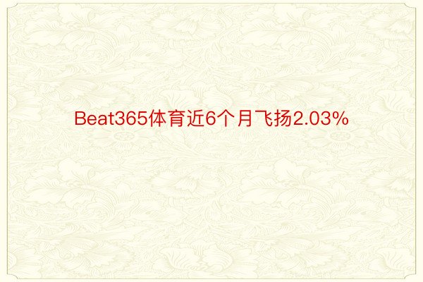 Beat365体育近6个月飞扬2.03%