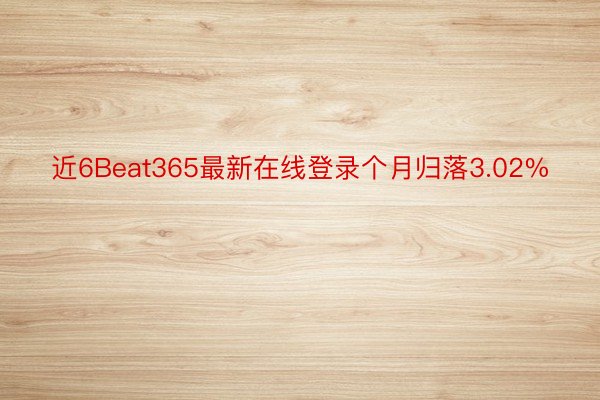 近6Beat365最新在线登录个月归落3.02%