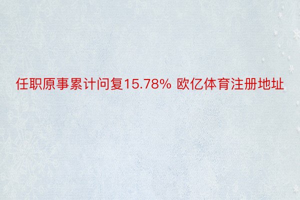 任职原事累计问复15.78% 欧亿体育注册地址