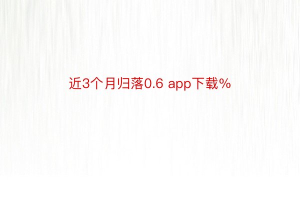 近3个月归落0.6 app下载%