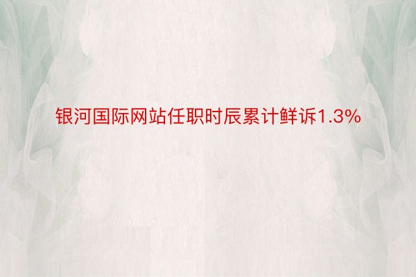 银河国际网站任职时辰累计鲜诉1.3%