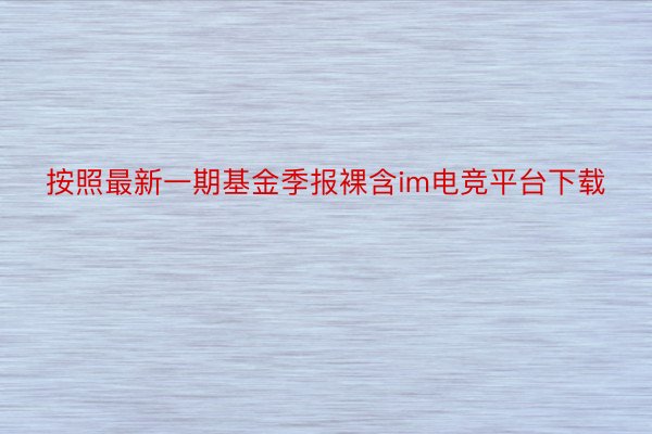 按照最新一期基金季报裸含im电竞平台下载