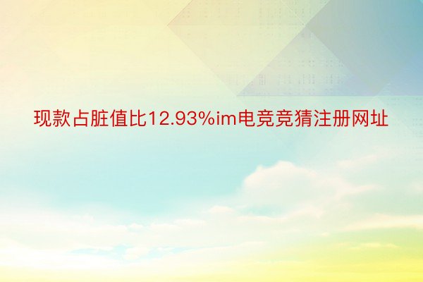 现款占脏值比12.93%im电竞竞猜注册网址