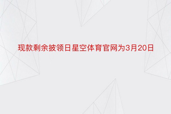 现款剩余披领日星空体育官网为3月20日