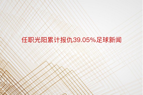 任职光阳累计报仇39.05%足球新闻