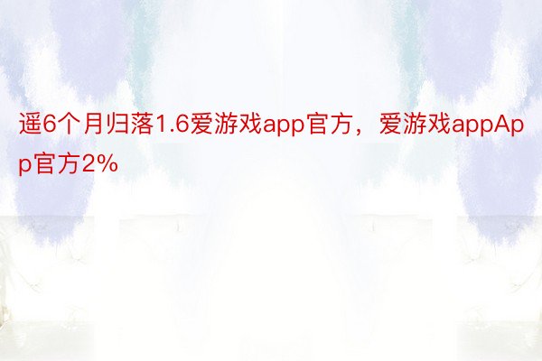 遥6个月归落1.6爱游戏app官方，爱游戏appApp官方2%