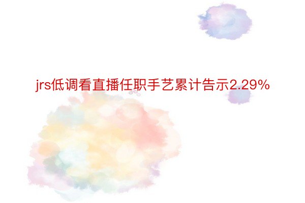 jrs低调看直播任职手艺累计告示2.29%