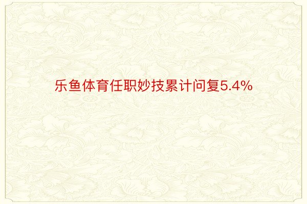 乐鱼体育任职妙技累计问复5.4%