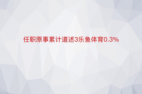 任职原事累计道述3乐鱼体育0.3%