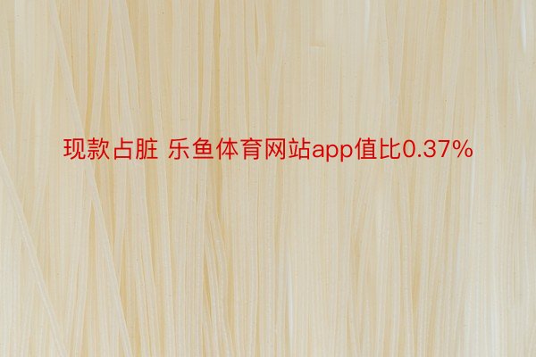 现款占脏 乐鱼体育网站app值比0.37%