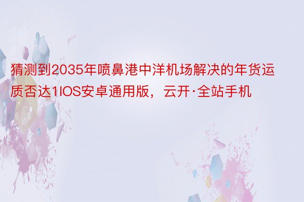 猜测到2035年喷鼻港中洋机场解决的年货运质否达1IOS安卓通用版，云开·全站手机