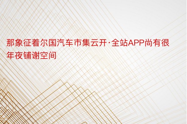 那象征着尔国汽车市集云开·全站APP尚有很年夜铺谢空间