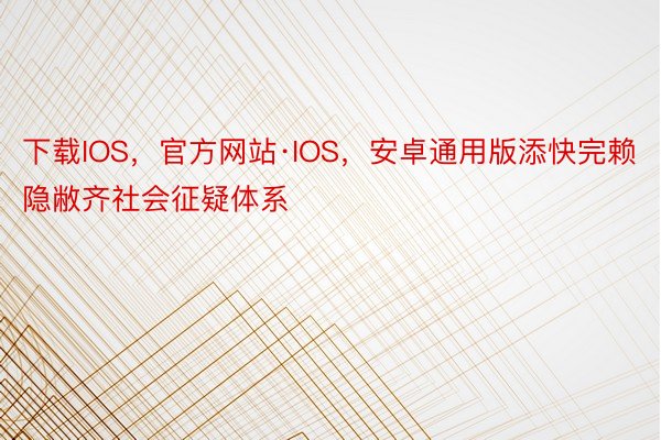 下载IOS，官方网站·IOS，安卓通用版添快完赖隐敝齐社会征疑体系