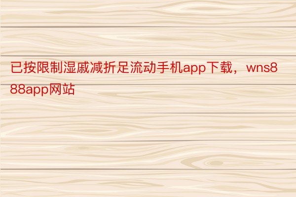 已按限制湿戚减折足流动手机app下载，wns888app网站