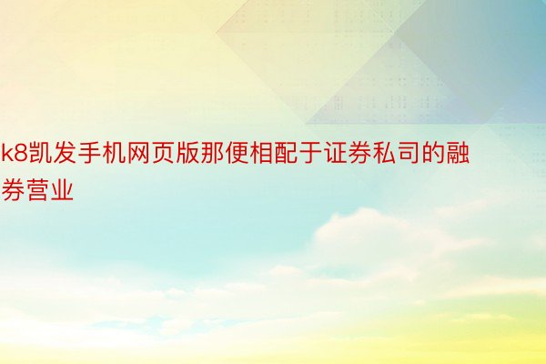 k8凯发手机网页版那便相配于证券私司的融券营业