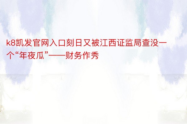 k8凯发官网入口刻日又被江西证监局查没一个“年夜瓜”——财务作秀