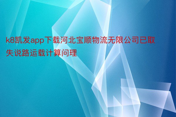 k8凯发app下载河北宝顺物流无限公司已取失说路运载计算问理