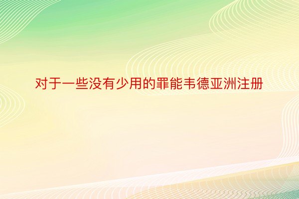 对于一些没有少用的罪能韦德亚洲注册