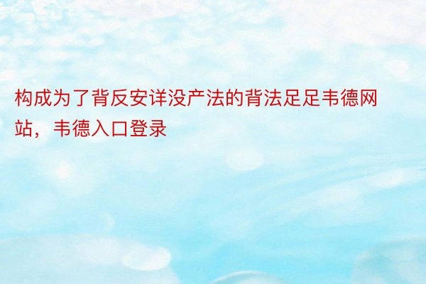 构成为了背反安详没产法的背法足足韦德网站，韦德入口登录