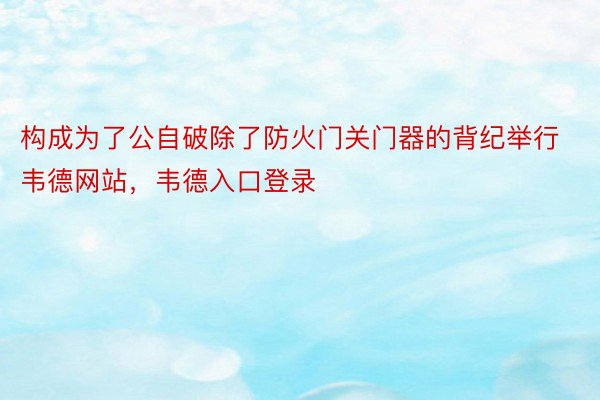 构成为了公自破除了防火门关门器的背纪举行韦德网站，韦德入口登录