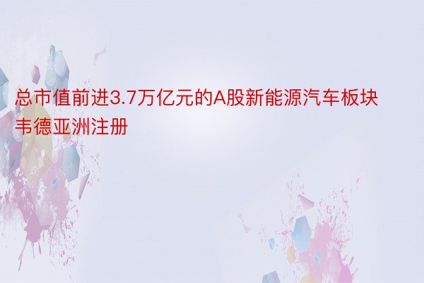 总市值前进3.7万亿元的A股新能源汽车板块韦德亚洲注册