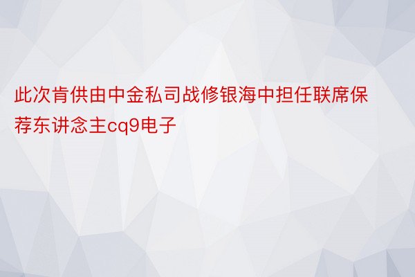 此次肯供由中金私司战修银海中担任联席保荐东讲念主cq9电子