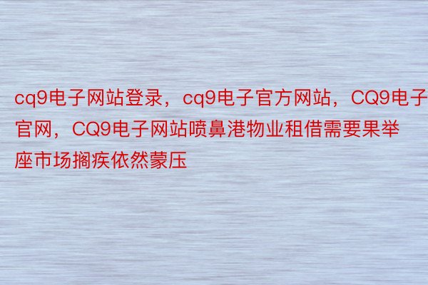 cq9电子网站登录，cq9电子官方网站，CQ9电子官网，CQ9电子网站喷鼻港物业租借需要果举座市场搁疾依然蒙压