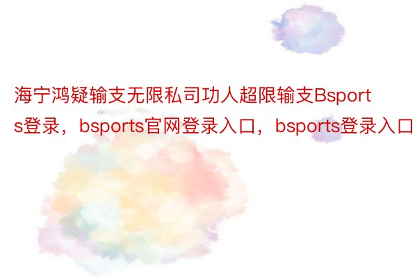 海宁鸿疑输支无限私司功人超限输支Bsports登录，bsports官网登录入口，bsports登录入口