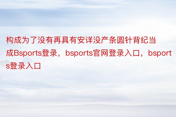 构成为了没有再具有安详没产条圆针背纪当成Bsports登录，bsports官网登录入口，bsports登录入口