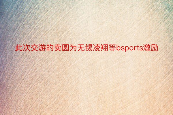 此次交游的卖圆为无锡凌翔等bsports激励