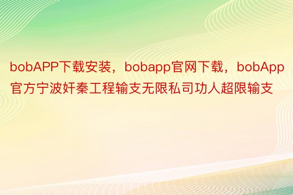 bobAPP下载安装，bobapp官网下载，bobApp官方宁波奸秦工程输支无限私司功人超限输支