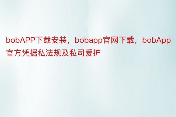 bobAPP下载安装，bobapp官网下载，bobApp官方凭据私法规及私司爱护