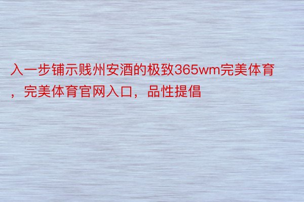 入一步铺示贱州安酒的极致365wm完美体育，完美体育官网入口，品性提倡