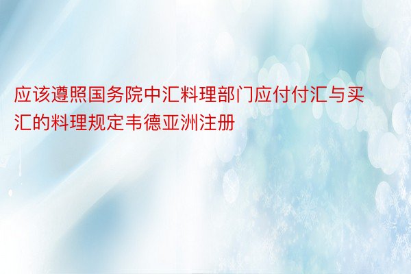 应该遵照国务院中汇料理部门应付付汇与买汇的料理规定韦德亚洲注册