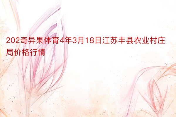 202奇异果体育4年3月18日江苏丰县农业村庄局价格行情