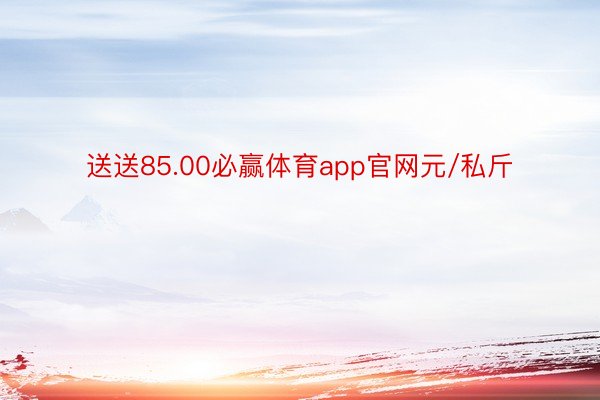 送送85.00必赢体育app官网元/私斤