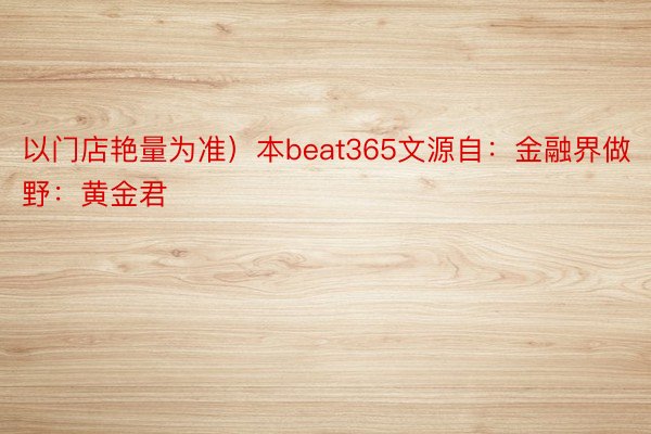 以门店艳量为准）本beat365文源自：金融界做野：黄金君