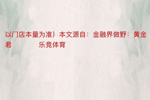 以门店本量为准）本文源自：金融界做野：黄金君            乐竞体育