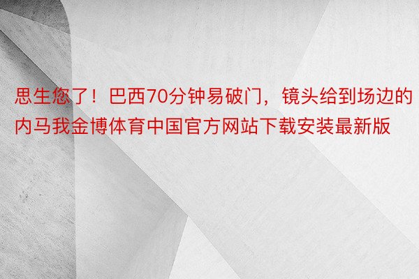 思生您了！巴西70分钟易破门，镜头给到场边的内马我金博体育中国官方网站下载安装最新版