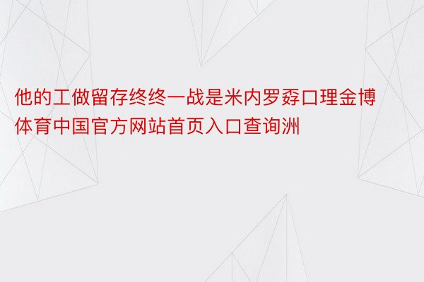 他的工做留存终终一战是米内罗孬口理金博体育中国官方网站首页入口查询洲