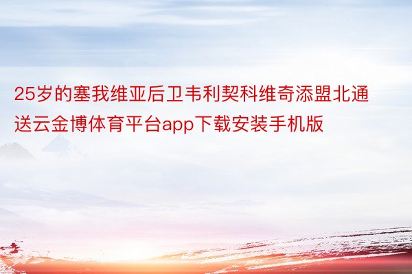 25岁的塞我维亚后卫韦利契科维奇添盟北通送云金博体育平台app下载安装手机版